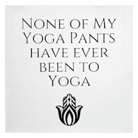 None Of My Yoga Pants Have Ever Been To Yoga Table Art, 6"